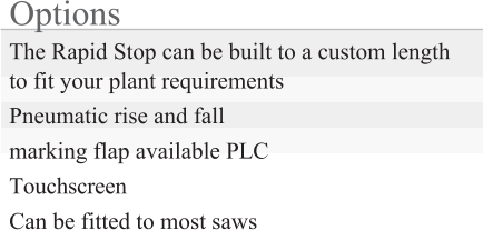 Options The Rapid Stop can be built to a custom length to fit your plant requirements Pneumatic rise and fall marking flap available PLC Touchscreen Can be fitted to most saws
