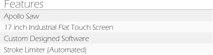 Features Apollo Saw 17 inch Industrial Flat Touch Screen Custom Designed Software Stroke Limiter (Automated)