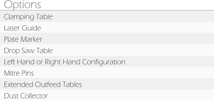 Options Clamping Table Laser Guide Plate Marker Drop Saw Table Left Hand or Right Hand Configuration Mitre Pins Extended Outfeed Tables Dust Collector