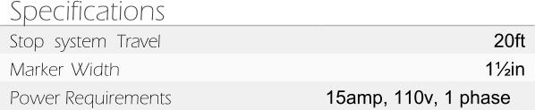 Specifications Stop system Travel 20ft Marker Width 1½in Power Requirements 15amp, 110v, 1 phase