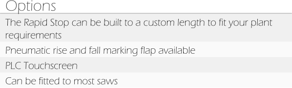 Options The Rapid Stop can be built to a custom length to fit your plant requirements Pneumatic rise and fall marking flap available PLC Touchscreen Can be fitted to most saws