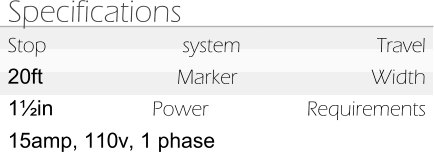 Specifications Stop system Travel 20ft Marker Width 1½in Power Requirements 15amp, 110v, 1 phase