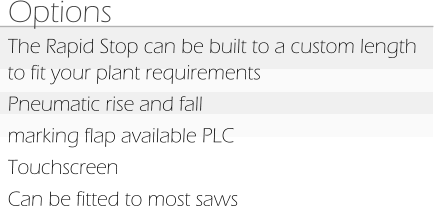 Options The Rapid Stop can be built to a custom length to fit your plant requirements Pneumatic rise and fall marking flap available PLC Touchscreen Can be fitted to most saws