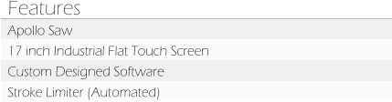 Features Apollo Saw 17 inch Industrial Flat Touch Screen Custom Designed Software Stroke Limiter (Automated)