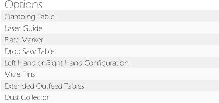 Options Clamping Table Laser Guide Plate Marker Drop Saw Table Left Hand or Right Hand Configuration Mitre Pins Extended Outfeed Tables Dust Collector