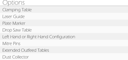 Options Clamping Table Laser Guide Plate Marker Drop Saw Table Left Hand or Right Hand Configuration Mitre Pins Extended Outfeed Tables Dust Collector